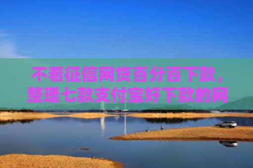 不看征信网贷百分百下款，整理七款支付宝好下款的网贷口子