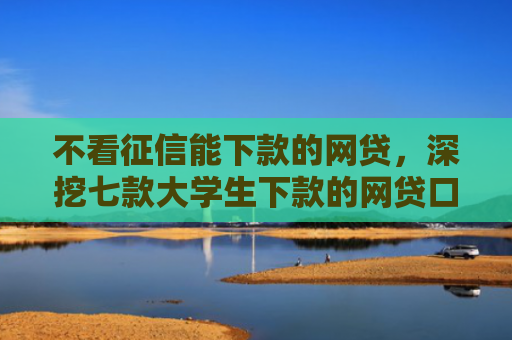 不看征信能下款的网贷，深挖七款大学生下款的网贷口子