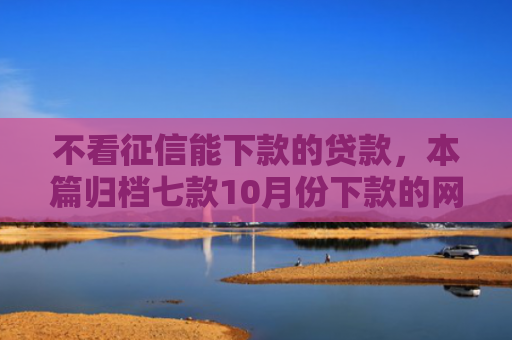不看征信能下款的贷款，本篇归档七款10月份下款的网贷口子