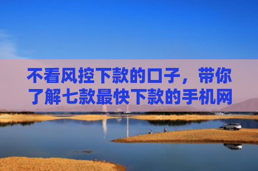 不看风控下款的口子，带你了解七款最快下款的手机网贷口子