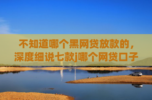 不知道哪个黑网贷放款的，深度细说七款j哪个网贷口子需要买会员就下款