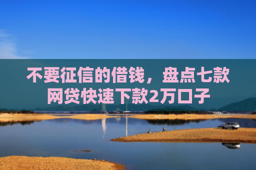 不要征信的借钱，盘点七款网贷快速下款2万口子