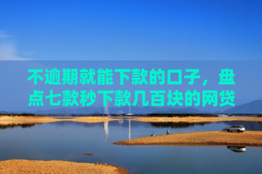 不逾期就能下款的口子，盘点七款秒下款几百块的网贷口子