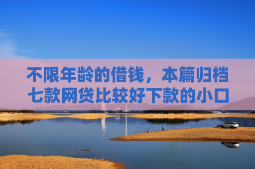 不限年龄的借钱，本篇归档七款网贷比较好下款的小口子