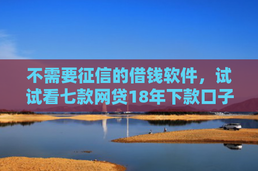 不需要征信的借钱软件，试试看七款网贷18年下款口子