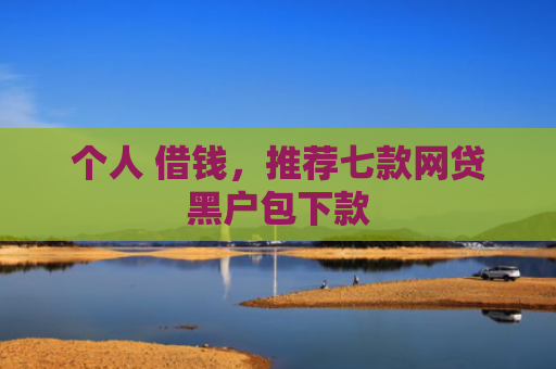 个人 借钱，推荐七款网贷黑户包下款