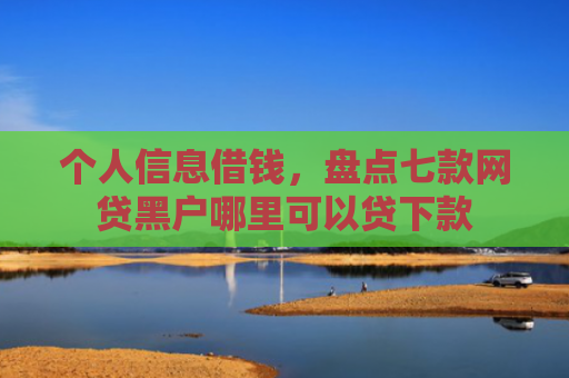 个人信息借钱，盘点七款网贷黑户哪里可以贷下款