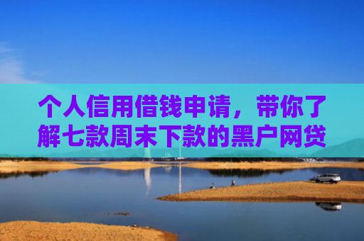 个人信用借钱申请，带你了解七款周末下款的黑户网贷