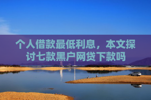个人借款最低利息，本文探讨七款黑户网贷下款吗