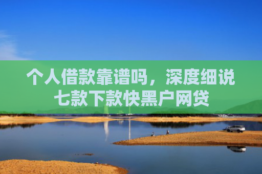 个人借款靠谱吗，深度细说七款下款快黑户网贷