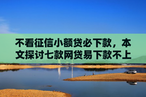 不看征信小额贷必下款，本文探讨七款网贷易下款不上征信口子