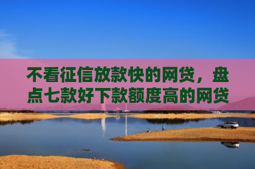 不看征信放款快的网贷，盘点七款好下款额度高的网贷口子