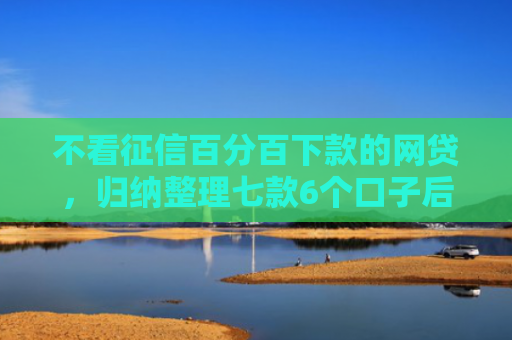 不看征信百分百下款的网贷，归纳整理七款6个口子后能下款的网贷