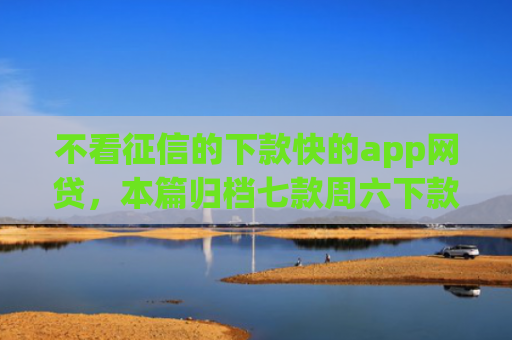 不看征信的下款快的app网贷，本篇归档七款周六下款网贷口子