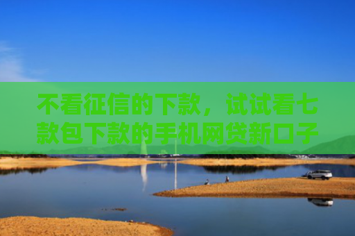 不看征信的下款，试试看七款包下款的手机网贷新口子