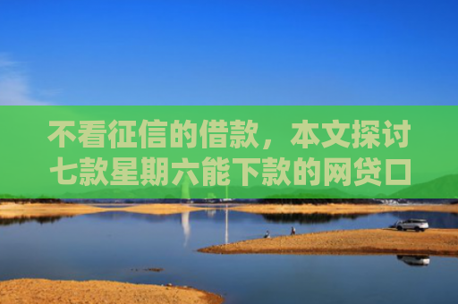 不看征信的借款，本文探讨七款星期六能下款的网贷口子
