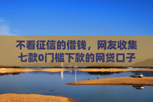 不看征信的借钱，网友收集七款0门槛下款的网贷口子