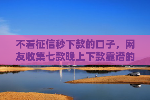 不看征信秒下款的口子，网友收集七款晚上下款靠谱的网贷口子