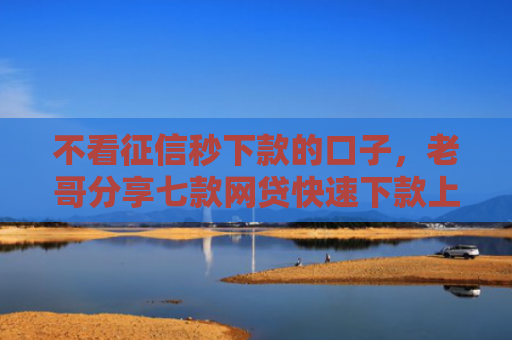 不看征信秒下款的口子，老哥分享七款网贷快速下款上万口子