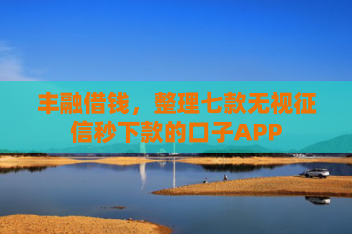 丰融借钱，整理七款无视征信秒下款的口子APP