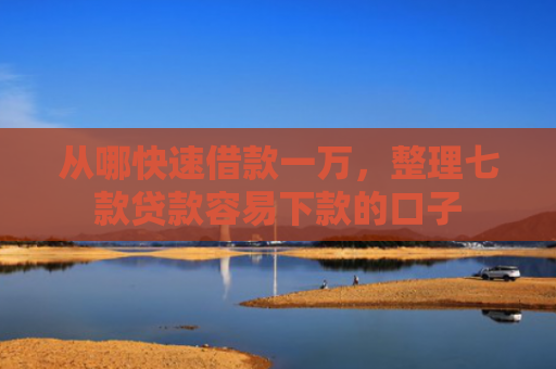从哪快速借款一万，整理七款贷款容易下款的口子