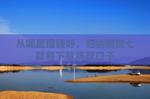 从哪里借钱好，归纳整理七款易下款贷款口子