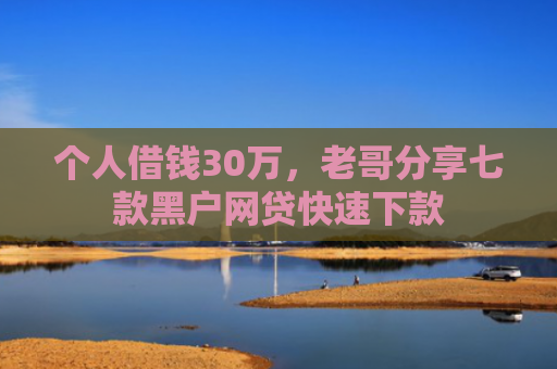 个人借钱30万，老哥分享七款黑户网贷快速下款
