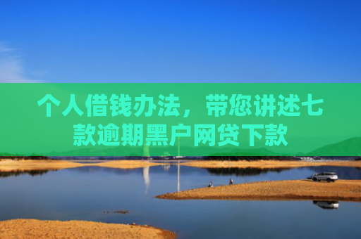个人借钱办法，带您讲述七款逾期黑户网贷下款