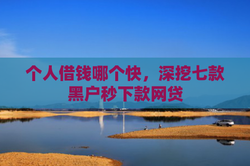 个人借钱哪个快，深挖七款黑户秒下款网贷