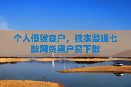 个人借钱客户，独家整理七款网贷黑户易下款