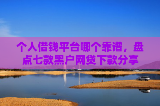 个人借钱平台哪个靠谱，盘点七款黑户网贷下款分享