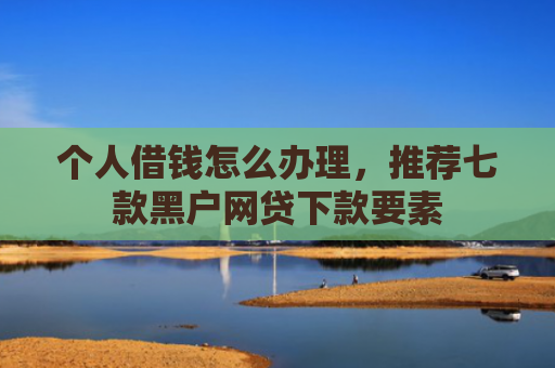 个人借钱怎么办理，推荐七款黑户网贷下款要素