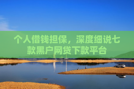 个人借钱担保，深度细说七款黑户网贷下款平台