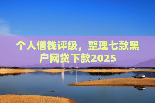 个人借钱评级，整理七款黑户网贷下款2025