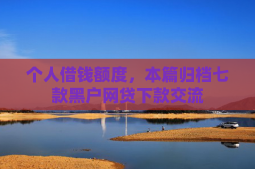 个人借钱额度，本篇归档七款黑户网贷下款交流