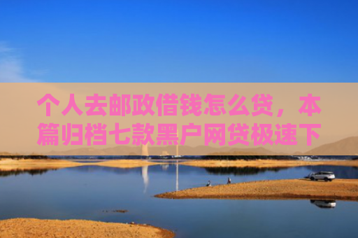 个人去邮政借钱怎么贷，本篇归档七款黑户网贷极速下款
