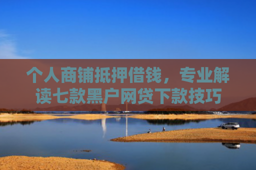 个人商铺抵押借钱，专业解读七款黑户网贷下款技巧