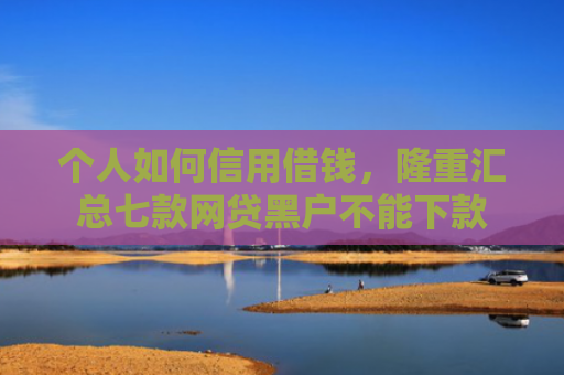 个人如何信用借钱，隆重汇总七款网贷黑户不能下款