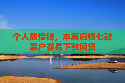 个人放借钱，本篇归档七款黑户容易下款网贷