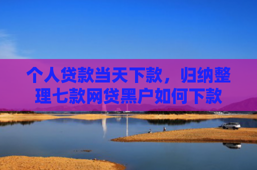 个人贷款当天下款，归纳整理七款网贷黑户如何下款