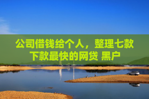 公司借钱给个人，整理七款下款最快的网贷 黑户