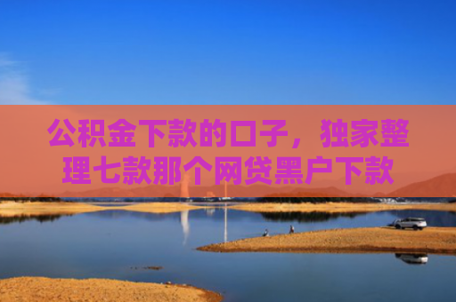 公积金下款的口子，独家整理七款那个网贷黑户下款