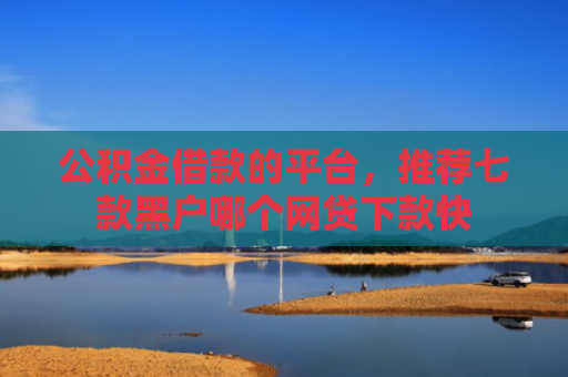 公积金借款的平台，推荐七款黑户哪个网贷下款快