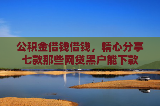 公积金借钱借钱，精心分享七款那些网贷黑户能下款