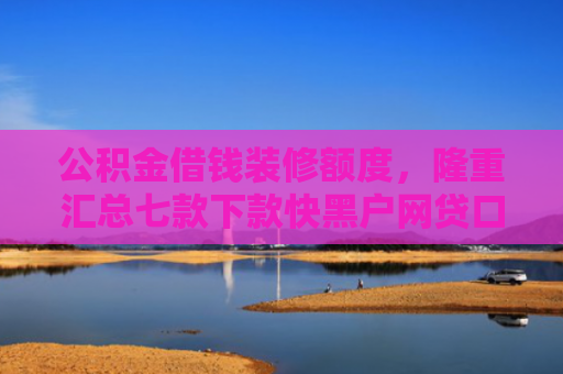 公积金借钱装修额度，隆重汇总七款下款快黑户网贷口子