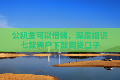 公积金可以借钱，深度细说七款黑户下款网贷口子