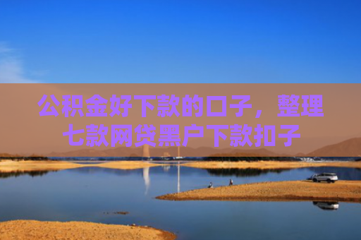 公积金好下款的口子，整理七款网贷黑户下款扣子