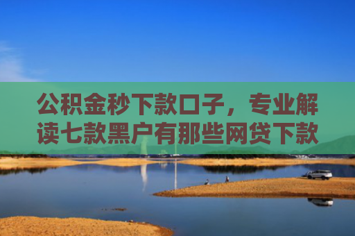 公积金秒下款口子，专业解读七款黑户有那些网贷下款