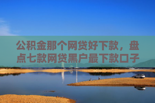 公积金那个网贷好下款，盘点七款网贷黑户最下款口子