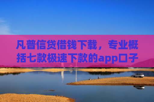 凡普信贷借钱下载，专业概括七款极速下款的app口子